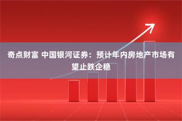 奇点财富 中国银河证券：预计年内房地产市场有望止跌企稳