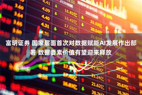 富明证券 国家层面首次对数据赋能AI发展作出部署 数据要素价值有望迎来释放