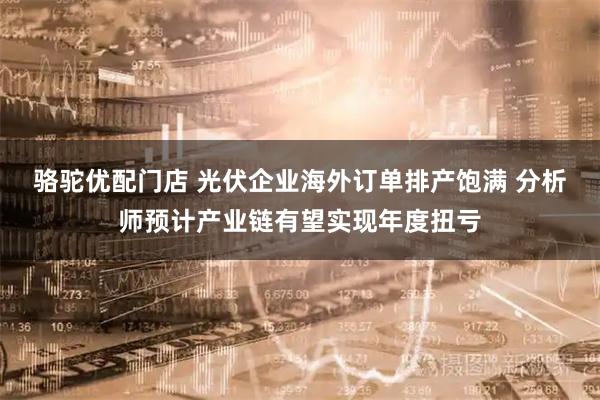 骆驼优配门店 光伏企业海外订单排产饱满 分析师预计产业链有望实现年度扭亏