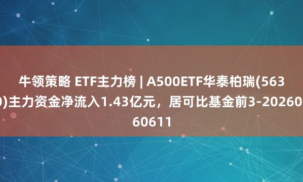 牛领策略 ETF主力榜 | A500ETF华泰柏瑞(563360)主力资金净流入1.43亿元，居可比基金前3-20260611