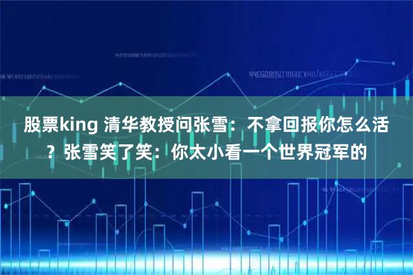 股票king 清华教授问张雪：不拿回报你怎么活？张雪笑了笑：你太小看一个世界冠军的