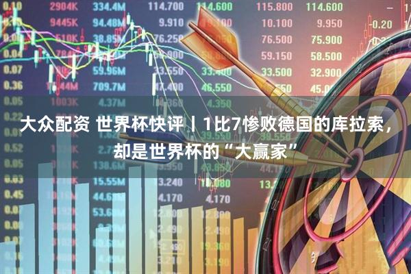 大众配资 世界杯快评丨1比7惨败德国的库拉索，却是世界杯的“大赢家”