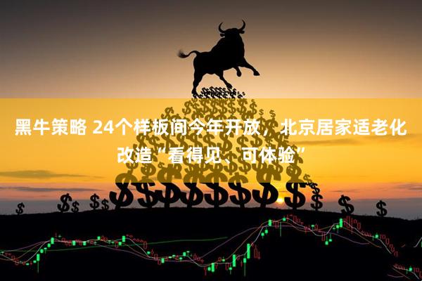 黑牛策略 24个样板间今年开放，北京居家适老化改造“看得见、可体验”