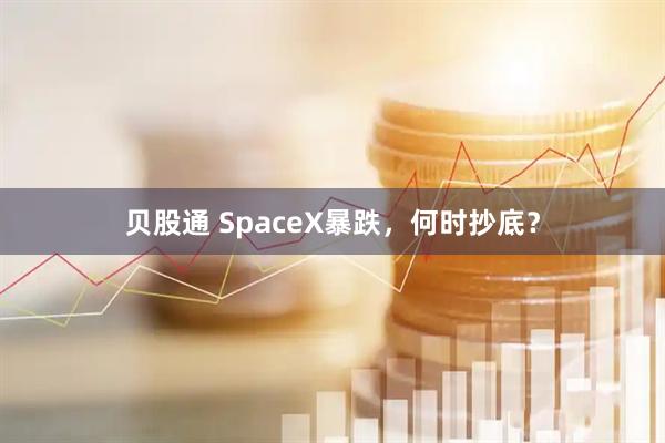 贝股通 SpaceX暴跌，何时抄底？