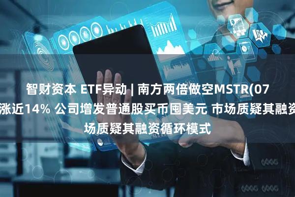 智财资本 ETF异动 | 南方两倍做空MSTR(07399)午后涨近14% 公司增发普通股买币囤美元 市场质疑其融资循环模式