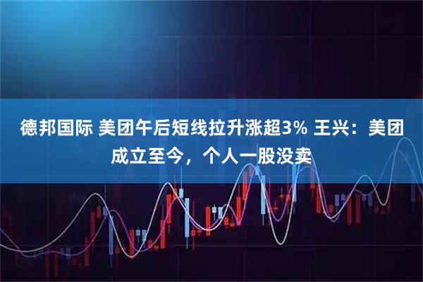 德邦国际 美团午后短线拉升涨超3% 王兴：美团成立至今，个人一股没卖