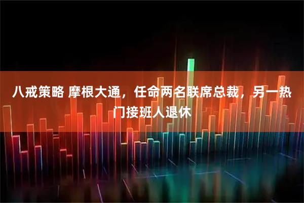 八戒策略 摩根大通,任命两名联席总裁,另一热门接班人退休