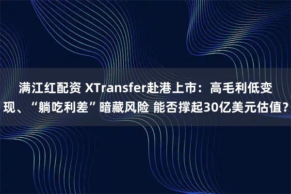 满江红配资 XTransfer赴港上市：高毛利低变现、“躺吃利差”暗藏风险 能否撑起30亿美元估值？