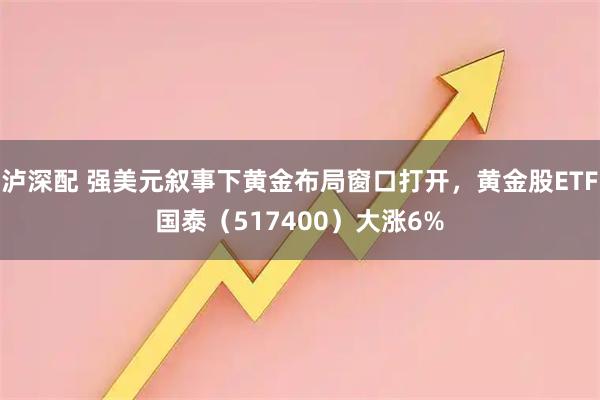 泸深配 强美元叙事下黄金布局窗口打开，黄金股ETF国泰（517400）大涨6%