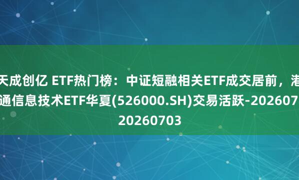 天成创亿 ETF热门榜：中证短融相关ETF成交居前，港股通信息技术ETF华夏(526000.SH)交易活跃-20260703