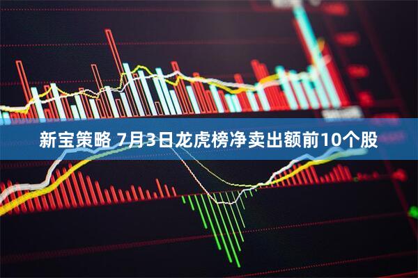 新宝策略 7月3日龙虎榜净卖出额前10个股