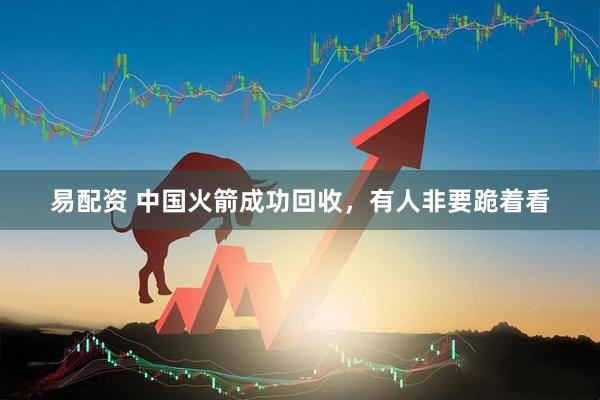 易配资 中国火箭成功回收，有人非要跪着看