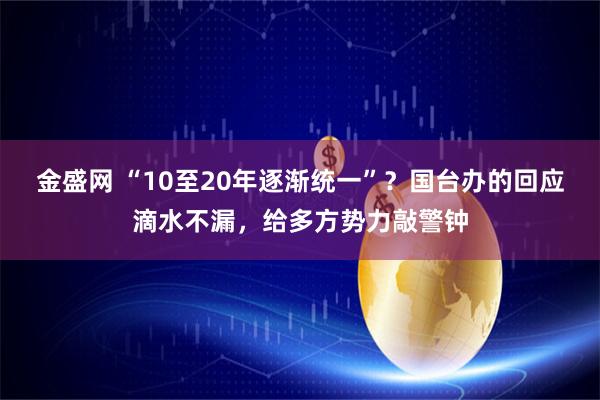 金盛网 “10至20年逐渐统一”？国台办的回应滴水不漏，给多方势力敲警钟