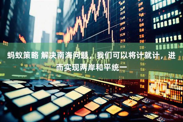 蚂蚁策略 解决南海问题，我们可以将计就计，进而实现两岸和平统一