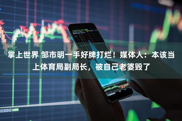 掌上世界 邹市明一手好牌打烂！媒体人：本该当上体育局副局长，被自己老婆毁了