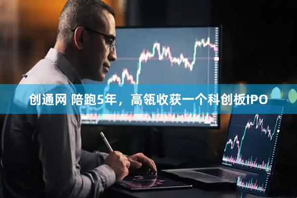 创通网 陪跑5年，高瓴收获一个科创板IPO