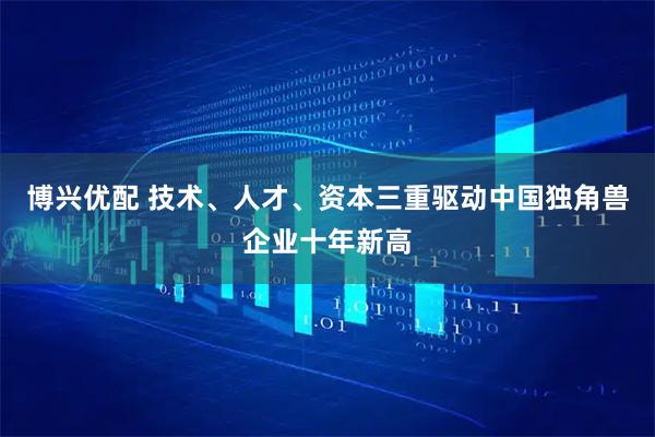 博兴优配 技术、人才、资本三重驱动中国独角兽企业十年新高