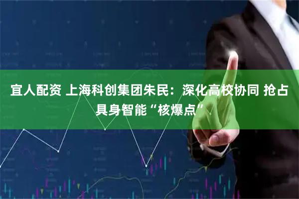宜人配资 上海科创集团朱民：深化高校协同 抢占具身智能“核爆点”