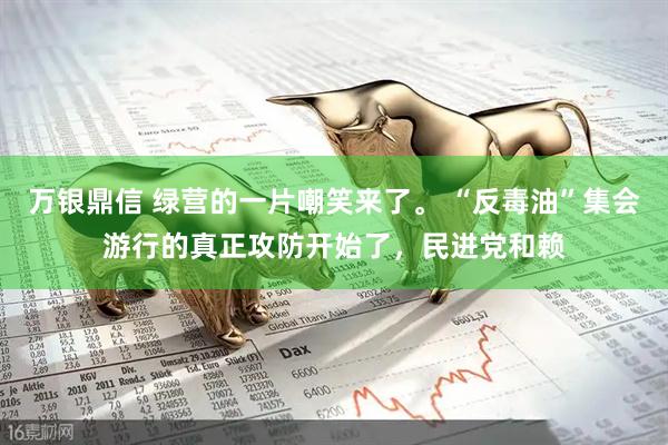 万银鼎信 绿营的一片嘲笑来了。 “反毒油”集会游行的真正攻防开始了，民进党和赖
