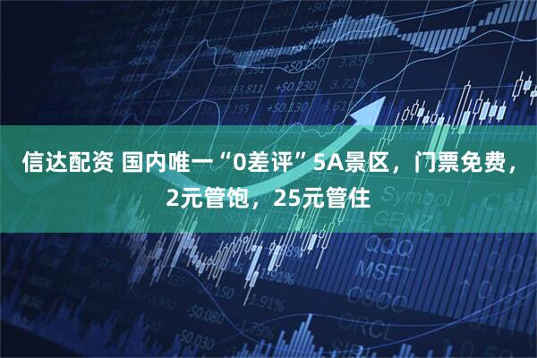 信达配资 国内唯一“0差评”5A景区，门票免费，2元管饱，25元管住