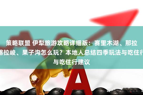 策略联盟 伊犁旅游攻略详细版：赛里木湖、那拉提、喀拉峻、果子沟怎么玩？本地人总结四季玩法与吃住行建议