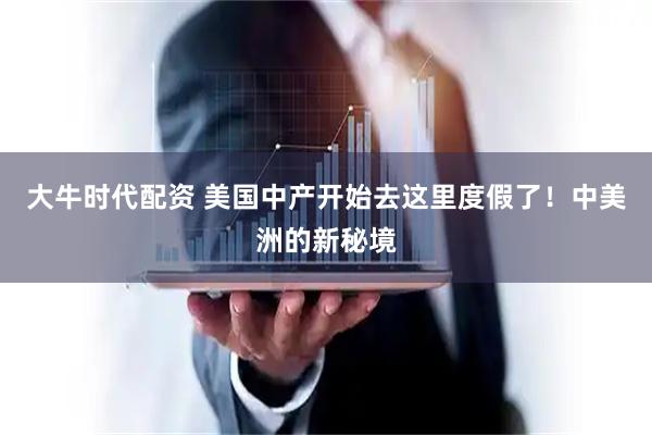 大牛时代配资 美国中产开始去这里度假了！中美洲的新秘境