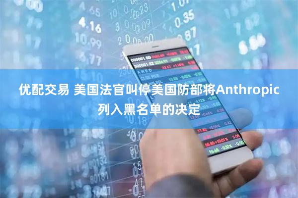 优配交易 美国法官叫停美国防部将Anthropic列入黑名单的决定
