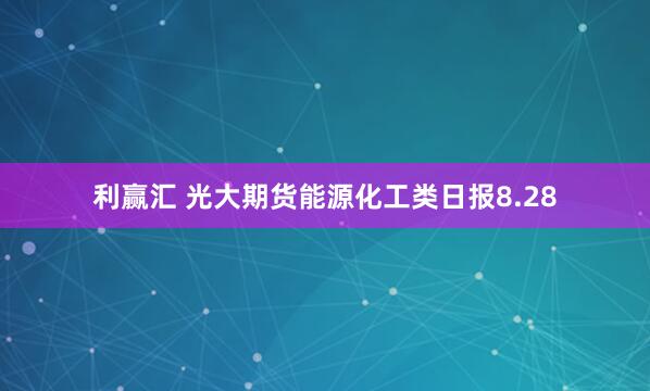 利赢汇 光大期货能源化工类日报8.28