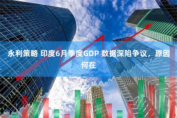 永利策略 印度6月季度GDP 数据深陷争议，原因何在