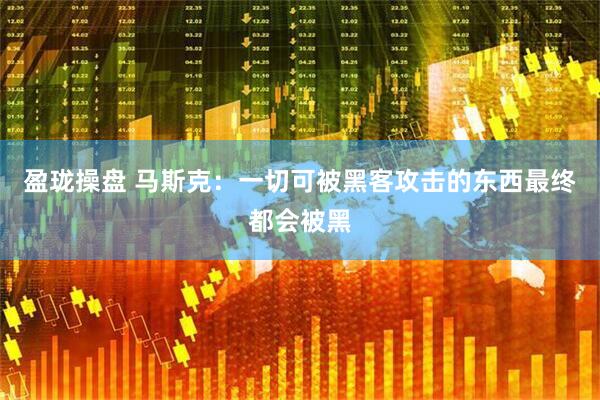 盈珑操盘 马斯克：一切可被黑客攻击的东西最终都会被黑