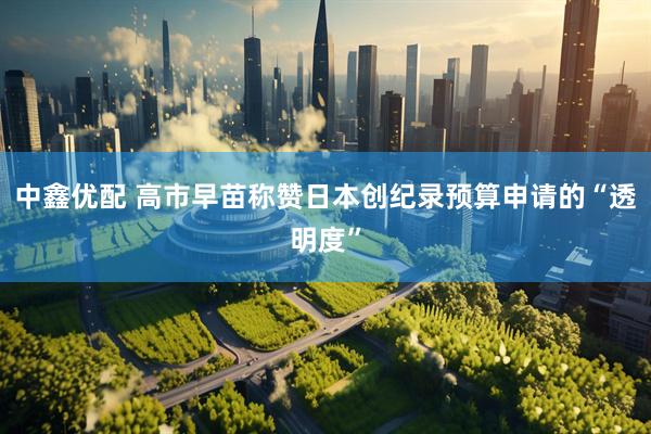 中鑫优配 高市早苗称赞日本创纪录预算申请的“透明度”